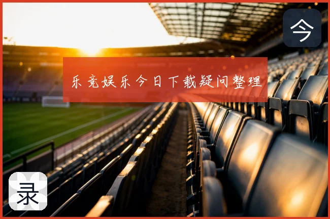 乐竞娱乐今日下载疑问整理
