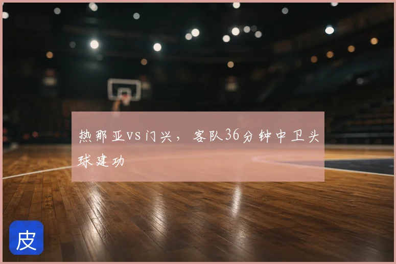 热那亚vs门兴，客队36分钟中卫头球建功