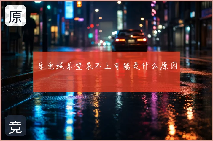 乐竞娱乐登录不上可能是什么原因