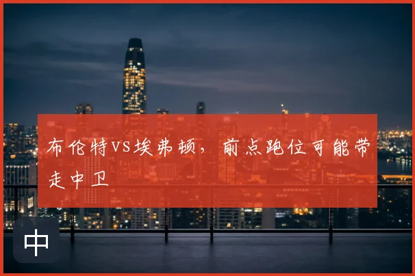 布伦特vs埃弗顿，前点跑位可能带走中卫